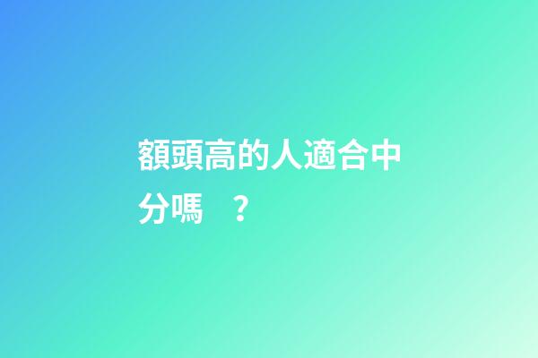 額頭高的人適合中分嗎？